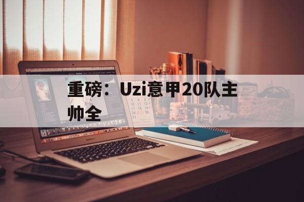 重磅：Uzi意甲20队主帅全(中国u22男足主帅安东尼奥简历)