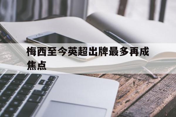 梅西至今英超出牌最多再成焦点(梅西至今英超出牌最多再成焦点的球员)
