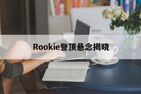 Rookie登顶悬念揭晓(rookie player)