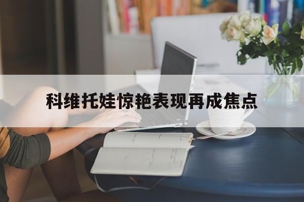 科维托娃惊艳表现再成焦点(科维托娃2013年经典照片)|pg电子麻将试玩